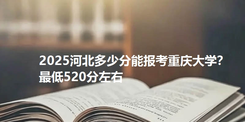 2025河北多少分能报考重庆大学？最低520分左右