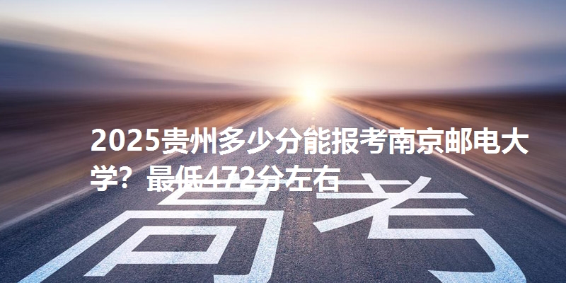 2025贵州多少分能报考南京邮电大学？最低472分左右