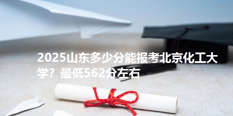 2025山东多少分能报考北京化工大学？最低562分左右