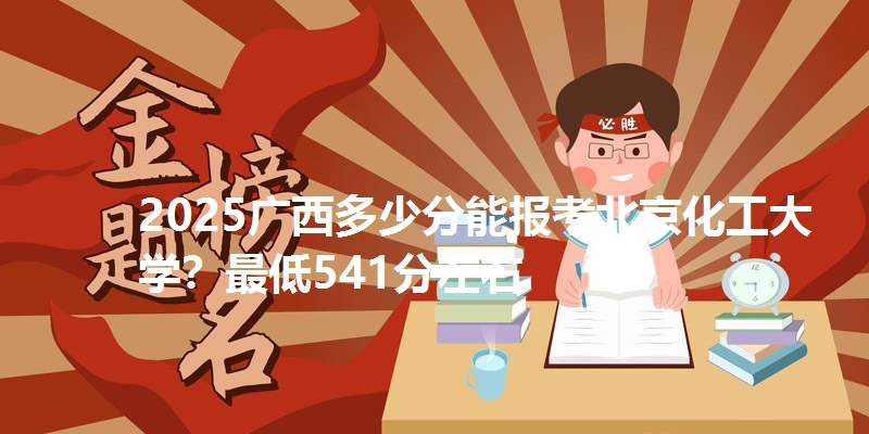2025广西多少分能报考北京化工大学？最低541分左右