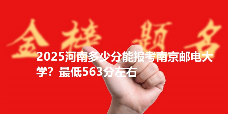 2025河南多少分能报考南京邮电大学？最低563分左右