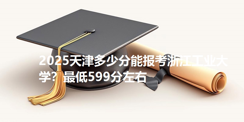 2025天津多少分能报考浙江工业大学？最低599分左右