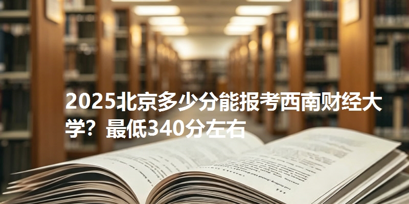 2025北京多少分能报考西南财经大学？最低340分左右