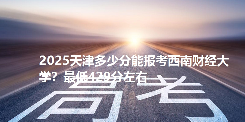 2025天津多少分能报考西南财经大学？最低429分左右