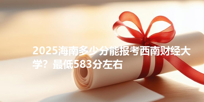 2025海南多少分能报考西南财经大学？最低583分左右