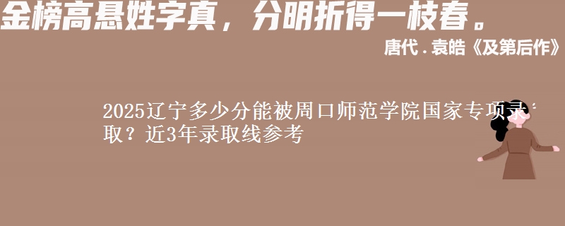 2025辽宁多少分能被周口师范学院国家专项录取？近3年录取线参考