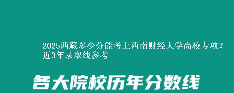 2025西藏多少分能考上西南财经大学高校专项？近3年录取线参考