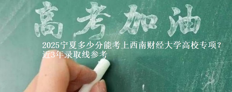 2025宁夏多少分能考上西南财经大学高校专项？近3年录取线参考