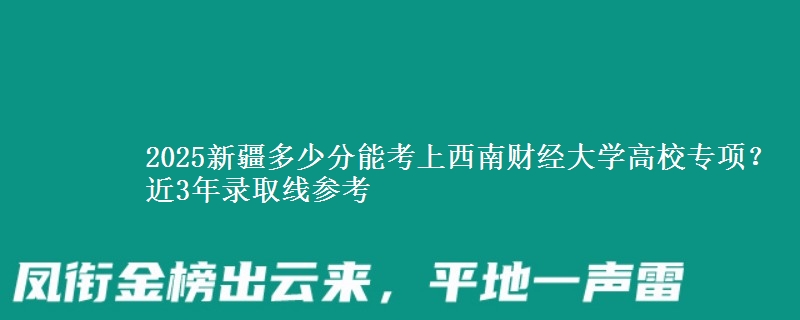 2025新疆多少分能考上西南财经大学高校专项？近3年录取线参考