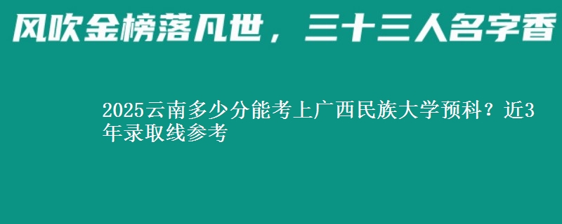 2025云南多少分能考上广西民族大学预科？近3年录取线参考