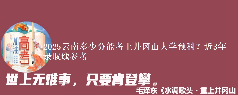 2025云南多少分能考上井冈山大学预科？近3年录取线参考