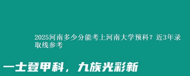 2025河南多少分能考上河南大学预科？近3年录取线参考