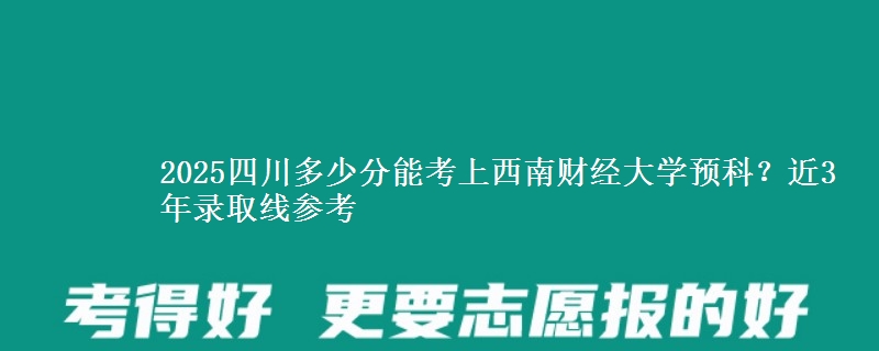 2025四川多少分能考上西南财经大学预科？近3年录取线参考