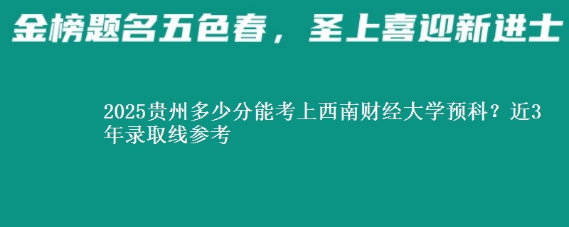 2025贵州多少分能考上西南财经大学预科？近3年录取线参考