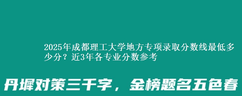 2025年成都理工大学地方专项录取分数线最低多少分？近3年各专业分数参考