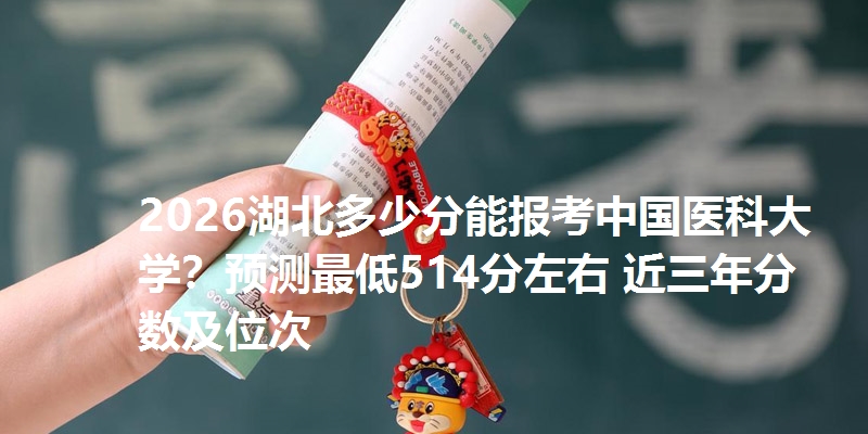 2026湖北多少分能报考中国医科大学？预测最低514分左右 近三年分数及位次