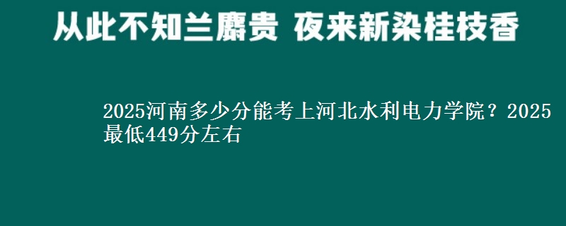 2025河南多少分能考上河北水利电力学院？2025最低449分左右