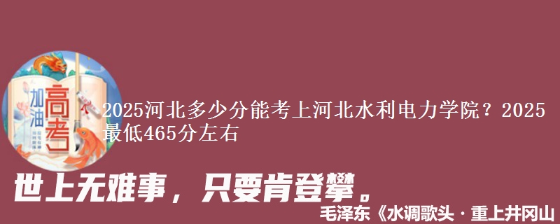 2025河北多少分能考上河北水利电力学院？2025最低465分左右