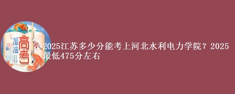 2025江苏多少分能考上河北水利电力学院？2025最低475分左右