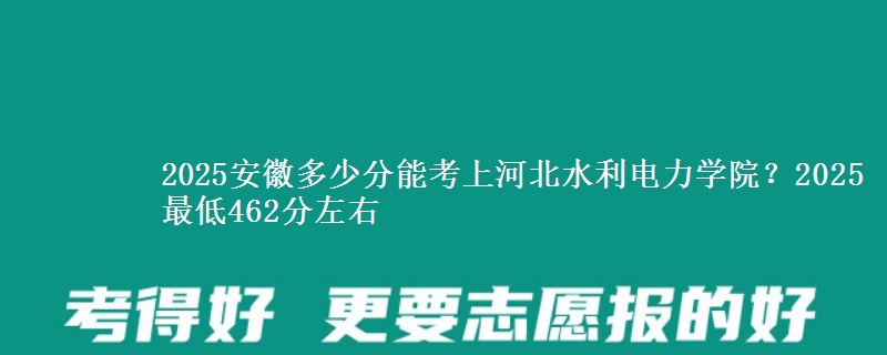 2025安徽多少分能考上河北水利电力学院？2025最低462分左右