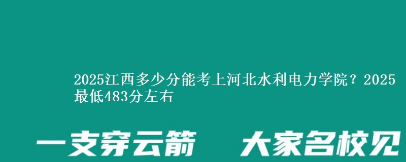 2025江西多少分能考上河北水利电力学院？2025最低483分左右