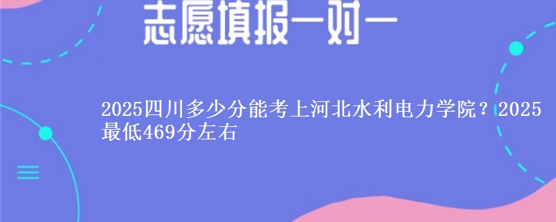 2025四川多少分能考上河北水利电力学院？2025最低469分左右