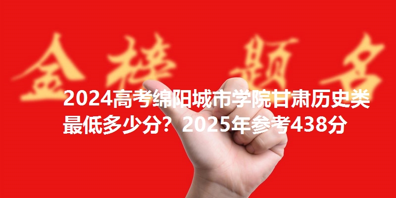 2024高考绵阳城市学院甘肃历史类最低多少分？2025年参考438分