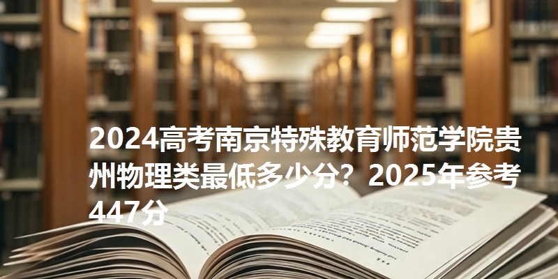 2024高考南京特殊教育师范学院贵州物理类最低多少分?2025年参考447分