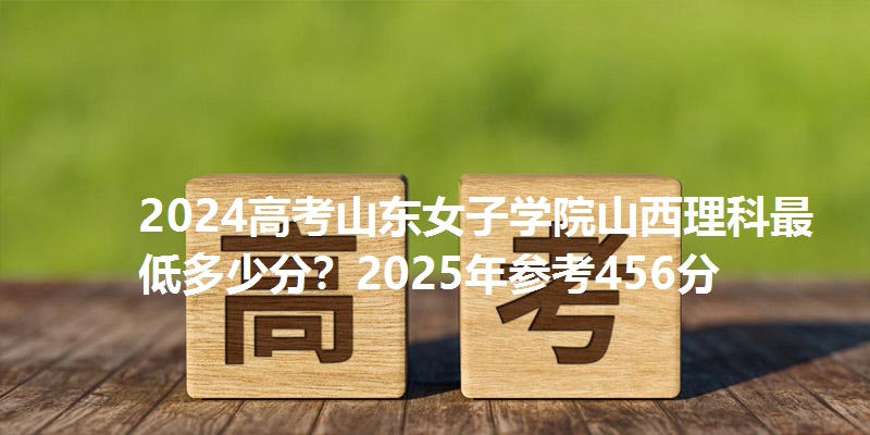 2024高考山东女子学院山西理科最低多少分？2025年参考456分