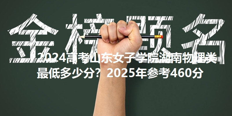 2024高考山东女子学院湖南物理类最低多少分?2025年参考460分
