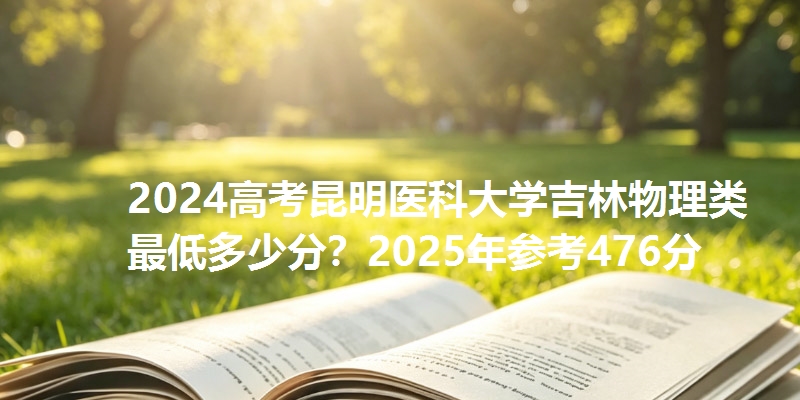 2024高考昆明医科大学吉林物理类最低多少分?2025年参考476分