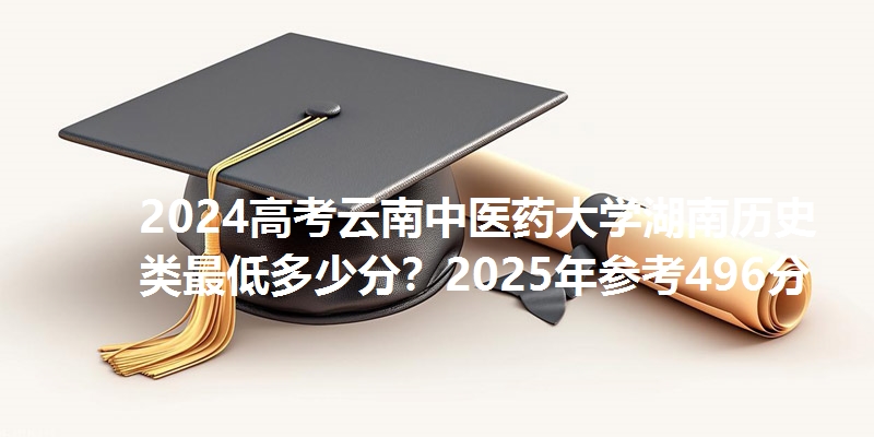 2024高考云南中医药大学湖南历史类最低多少分？2025年参考496分