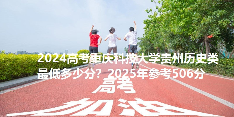 2024高考重庆科技大学贵州历史类最低多少分？2025年参考506分