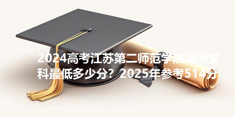 2024高考江苏第二师范学院湖南文科最低多少分?2025年参考514分