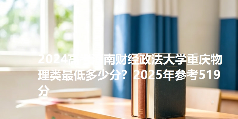 2024高考河南财经政法大学重庆物理类最低多少分?2025年参考519分