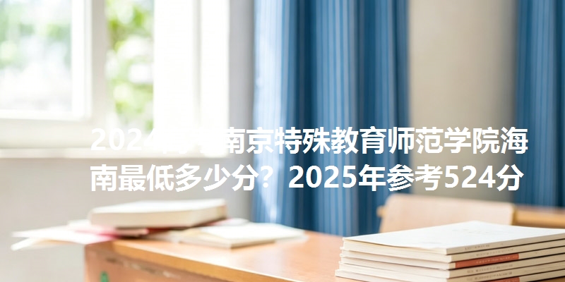 2024高考南京特殊教育师范学院海南最低多少分?2025年参考524分