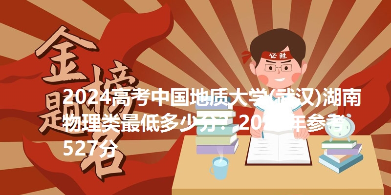 2024高考中国地质大学(武汉)湖南物理类最低多少分？2025年参考527分