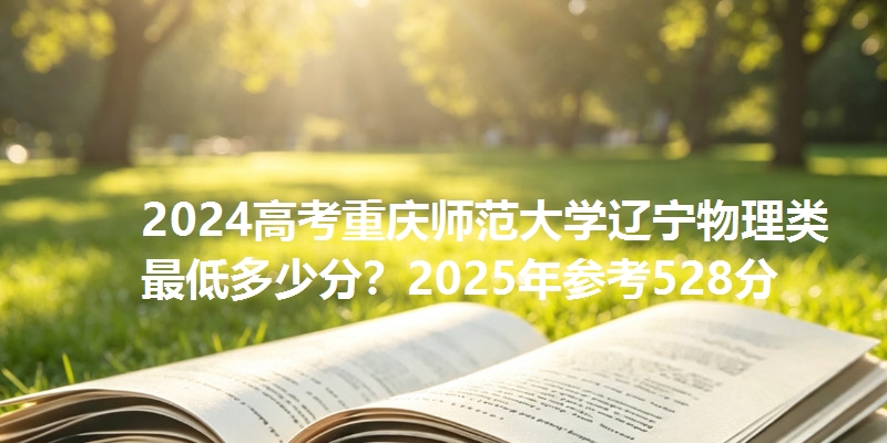 2024高考重庆师范大学辽宁物理类最低多少分？2025年参考528分