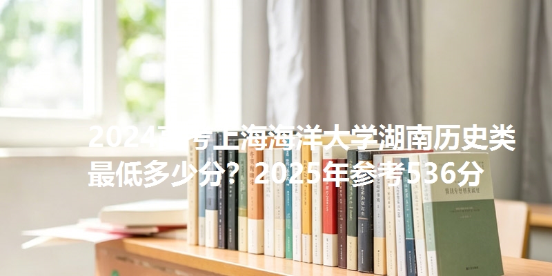 2024高考上海海洋大学湖南历史类最低多少分？2025年参考536分