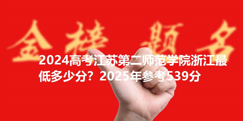 2024高考江苏第二师范学院浙江最低多少分?2025年参考539分