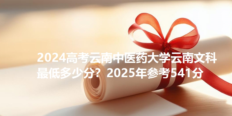 2024高考云南中医药大学云南文科最低多少分？2025年参考541分