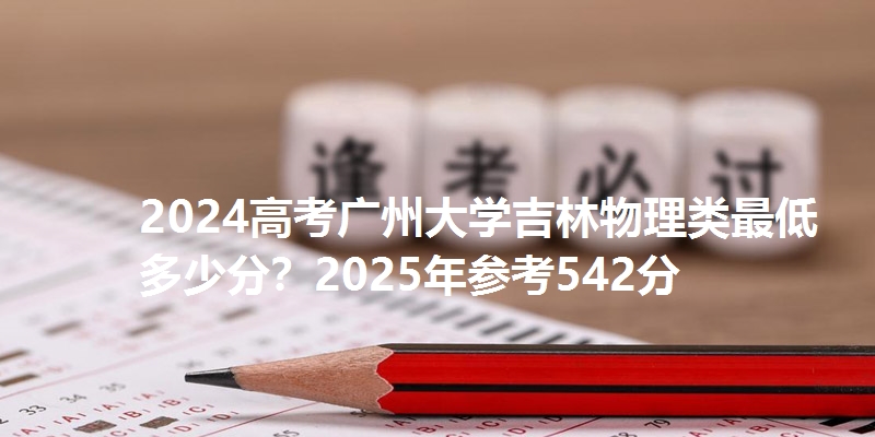 2024高考广州大学吉林物理类最低多少分?2025年参考542分