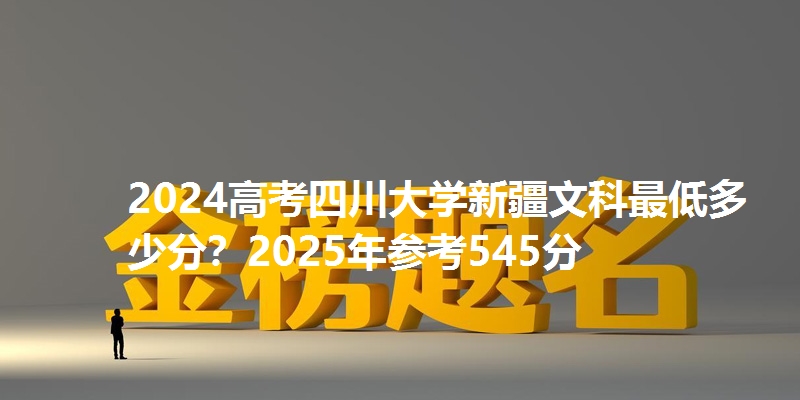 2024高考四川大学新疆文科最低多少分?2025年参考545分