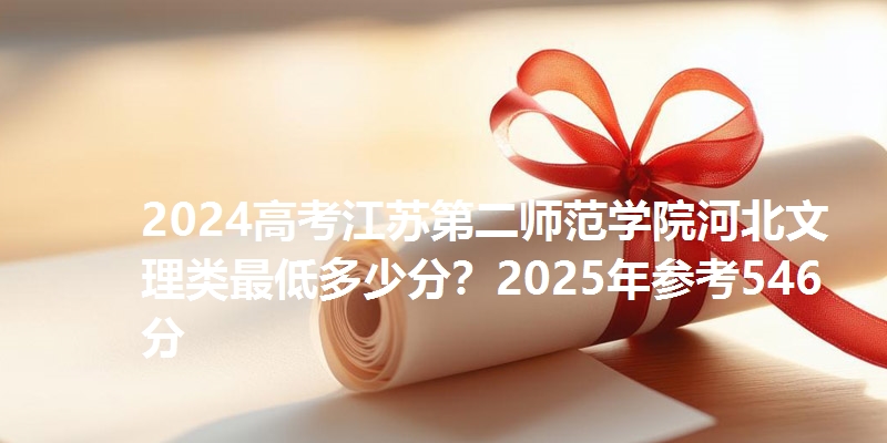2024高考江苏第二师范学院河北文理类最低多少分？2025年参考546分