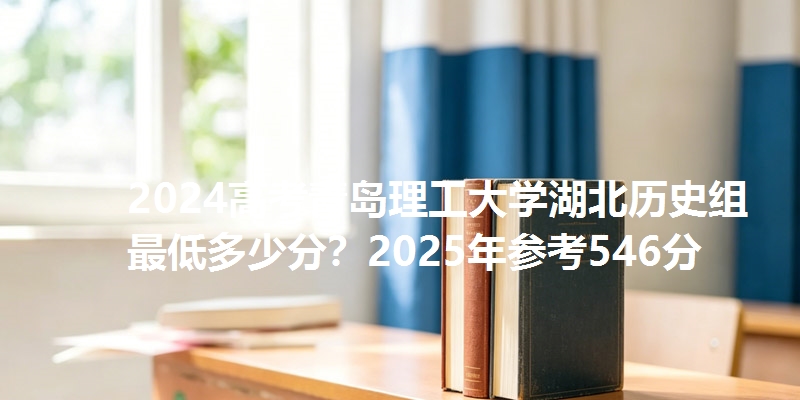 2024高考青岛理工大学湖北历史组最低多少分?2025年参考546分