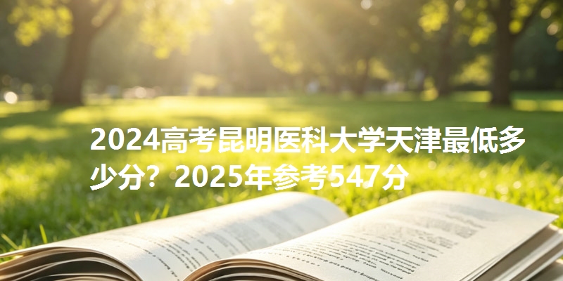2024高考昆明医科大学天津最低多少分？2025年参考547分