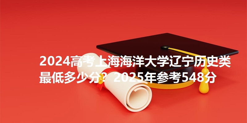 2024高考上海海洋大学辽宁历史类最低多少分?2025年参考548分