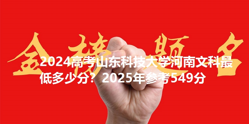 2024高考山东科技大学河南文科最低多少分?2025年参考549分