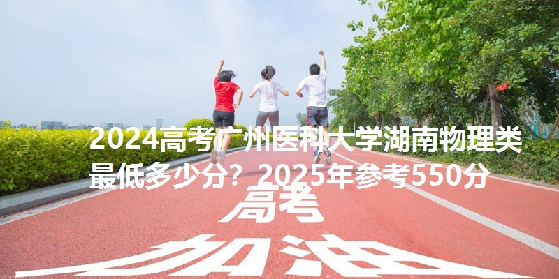 2024高考广州医科大学湖南物理类最低多少分?2025年参考550分