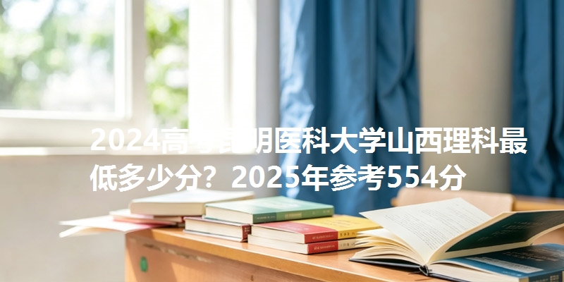 2024高考昆明医科大学山西理科最低多少分?2025年参考554分
